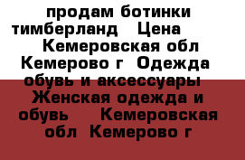   продам ботинки тимберланд › Цена ­ 5 000 - Кемеровская обл., Кемерово г. Одежда, обувь и аксессуары » Женская одежда и обувь   . Кемеровская обл.,Кемерово г.